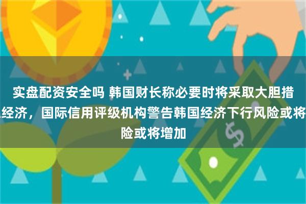 实盘配资安全吗 韩国财长称必要时将采取大胆措施稳经济，国际信用评级机构警告韩国经济下行风险或将增加