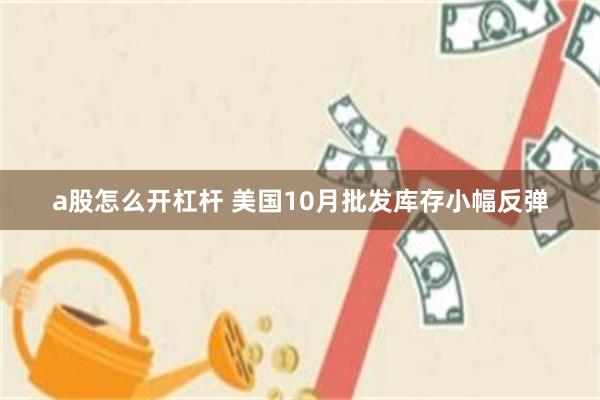 a股怎么开杠杆 美国10月批发库存小幅反弹