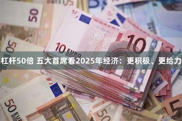 杠杆50倍 五大首席看2025年经济：更积极、更给力