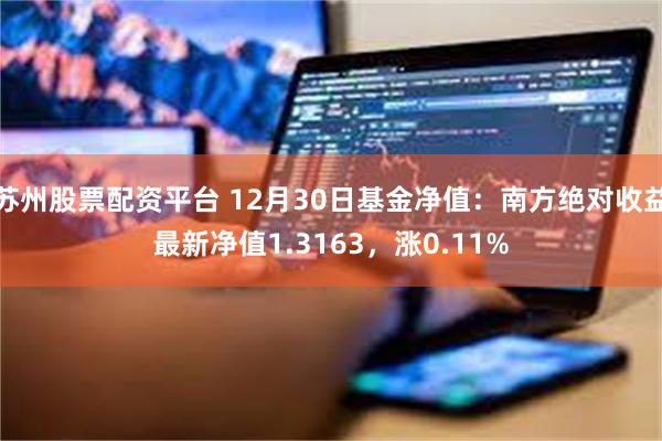 苏州股票配资平台 12月30日基金净值：南方绝对收益最新净值1.3163，涨0.11%