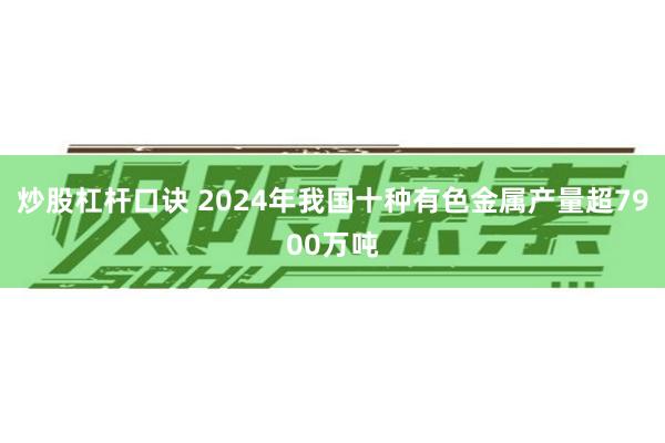 炒股杠杆口诀 2024年我国十种有色金属产量超7900万吨