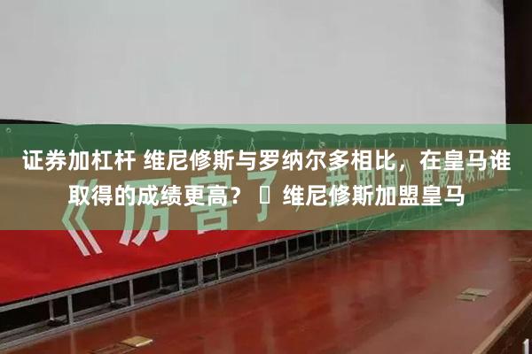 证券加杠杆 维尼修斯与罗纳尔多相比，在皇马谁取得的成绩更高？ ✅维尼修斯加盟皇马