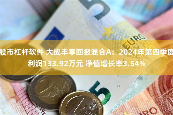 股市杠杆软件 大成丰享回报混合A：2024年第四季度利润133.92万元 净值增长率3.54%