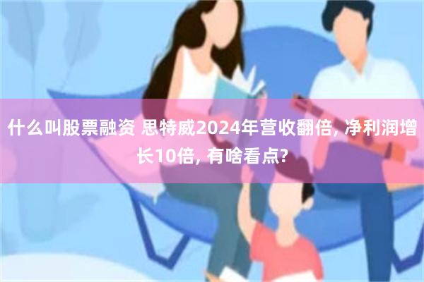 什么叫股票融资 思特威2024年营收翻倍, 净利润增长10倍, 有啥看点?