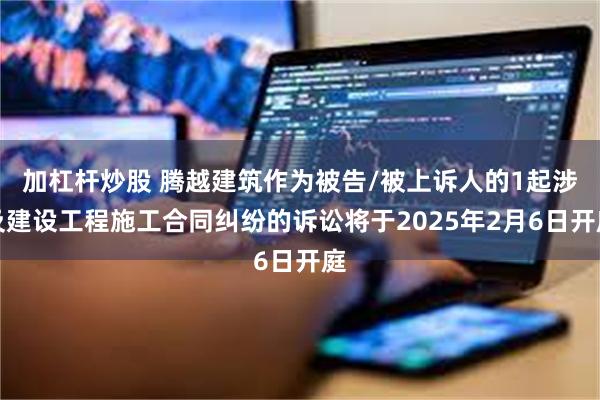 加杠杆炒股 腾越建筑作为被告/被上诉人的1起涉及建设工程施工合同纠纷的诉讼将于2025年2月6日开庭