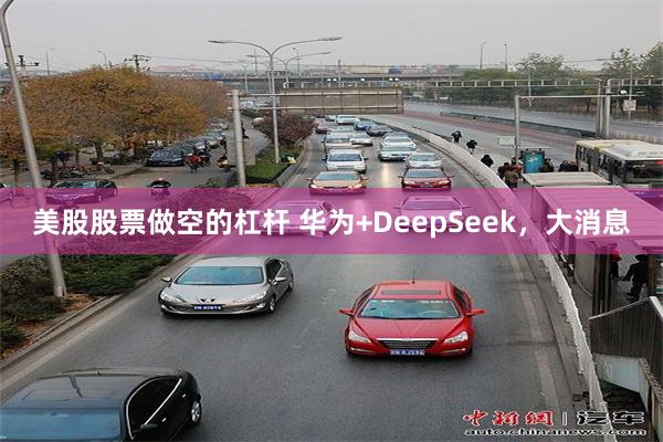 美股股票做空的杠杆 华为+DeepSeek，大消息