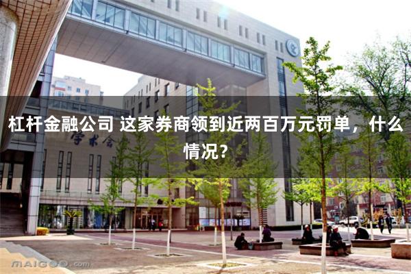 杠杆金融公司 这家券商领到近两百万元罚单，什么情况？