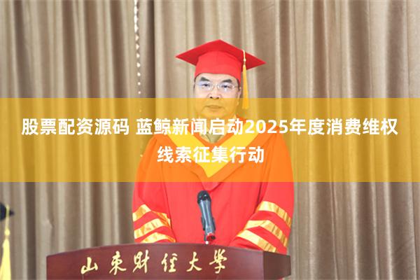 股票配资源码 蓝鲸新闻启动2025年度消费维权线索征集行动