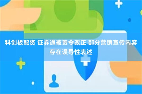 科创板配资 证券通被责令改正 部分营销宣传内容存在误导性表述