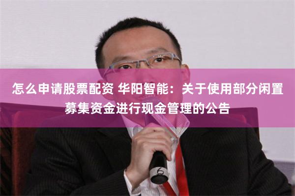 怎么申请股票配资 华阳智能：关于使用部分闲置募集资金进行现金管理的公告