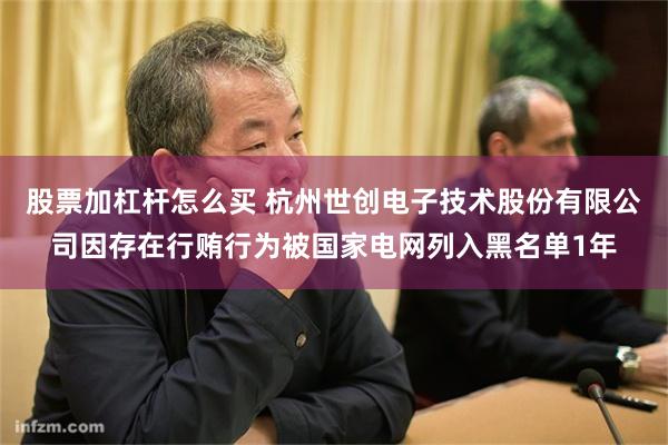 股票加杠杆怎么买 杭州世创电子技术股份有限公司因存在行贿行为被国家电网列入黑名单1年