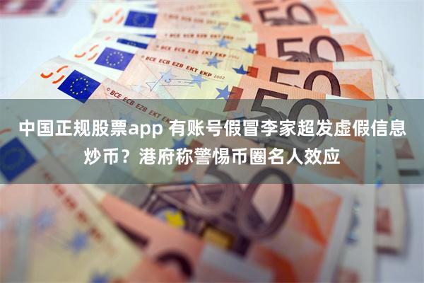 中国正规股票app 有账号假冒李家超发虚假信息炒币？港府称警惕币圈名人效应