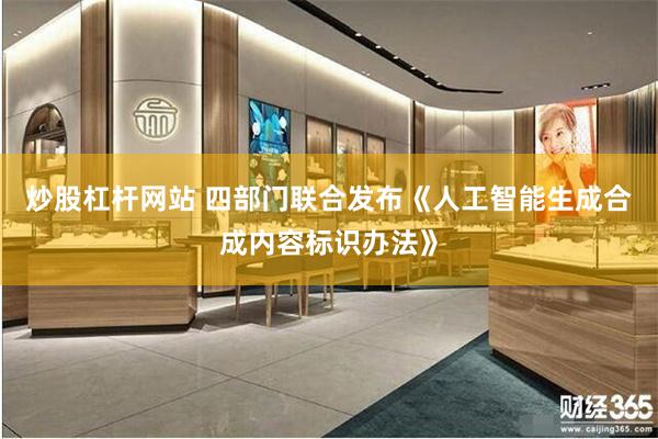 炒股杠杆网站 四部门联合发布《人工智能生成合成内容标识办法》