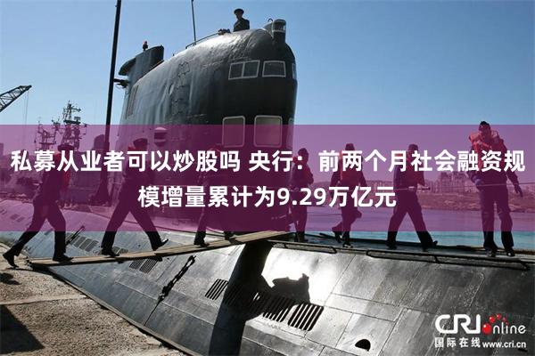 私募从业者可以炒股吗 央行：前两个月社会融资规模增量累计为9.29万亿元