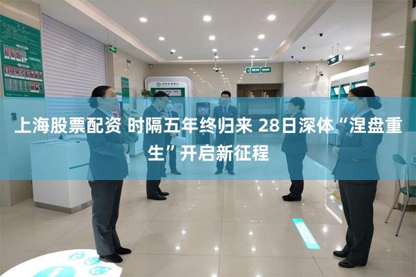 上海股票配资 时隔五年终归来 28日深体“涅盘重生”开启新征程