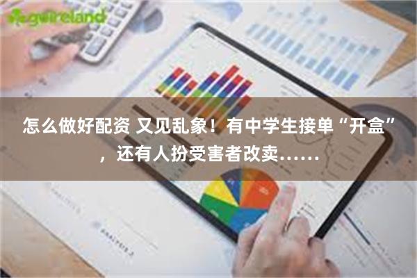 怎么做好配资 又见乱象！有中学生接单“开盒”，还有人扮受害者改卖……