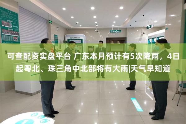 可查配资实盘平台 广东本月预计有5次降雨，4日起粤北、珠三角中北部将有大雨|天气早知道