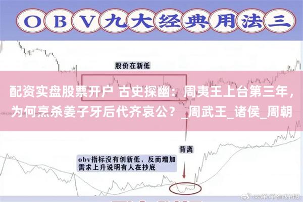 配资实盘股票开户 古史探幽：周夷王上台第三年，为何烹杀姜子牙后代齐哀公？_周武王_诸侯_周朝