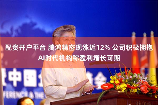 配资开户平台 腾鸿精密现涨近12% 公司积极拥抱AI时代机构称盈利增长可期