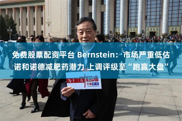 免费股票配资平台 Bernstein：市场严重低估诺和诺德减肥药潜力 上调评级至“跑赢大盘”