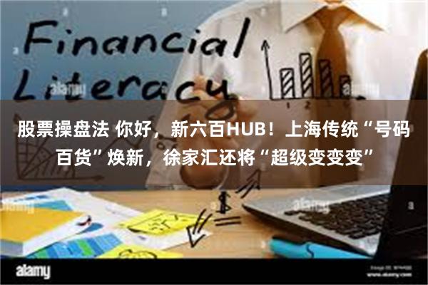 股票操盘法 你好，新六百HUB！上海传统“号码百货”焕新，徐家汇还将“超级变变变”
