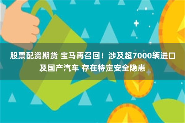 股票配资期货 宝马再召回！涉及超7000辆进口及国产汽车 存在特定安全隐患