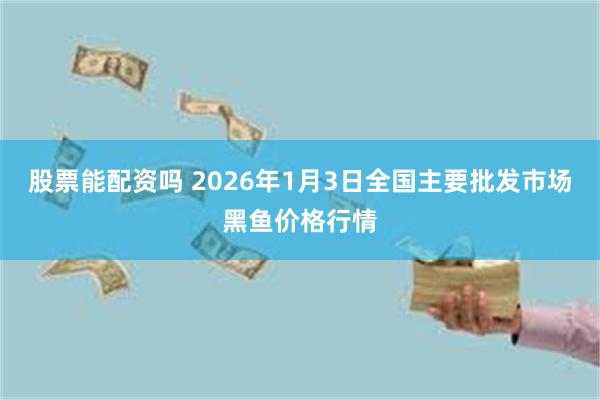 股票能配资吗 2026年1月3日全国主要批发市场黑鱼价格行情